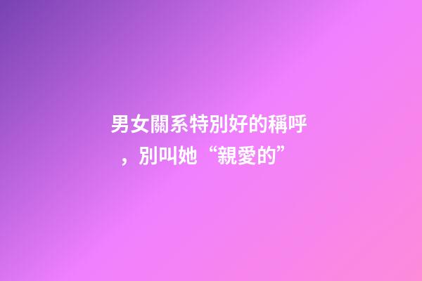 男女關系特別好的稱呼，別叫她“親愛的”-第1張-觀點-玄機派